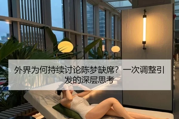 外界为何持续讨论陈梦缺席？一次调整引发的深层思考
